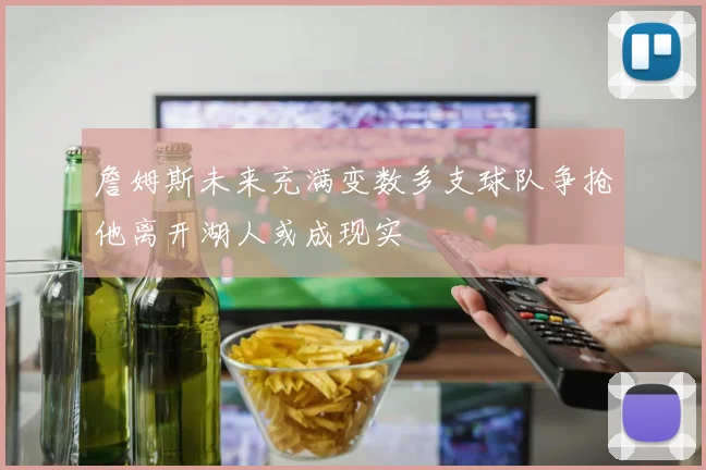 詹姆斯未来充满变数多支球队争抢他离开湖人或成现实