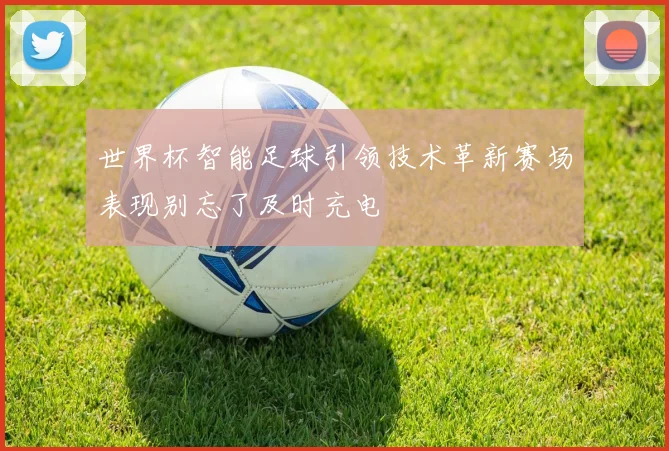 世界杯智能足球引领技术革新赛场表现别忘了及时充电