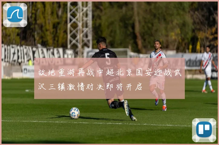 故地重游再战中超北京国安迎战武汉三镇激情对决即将开启