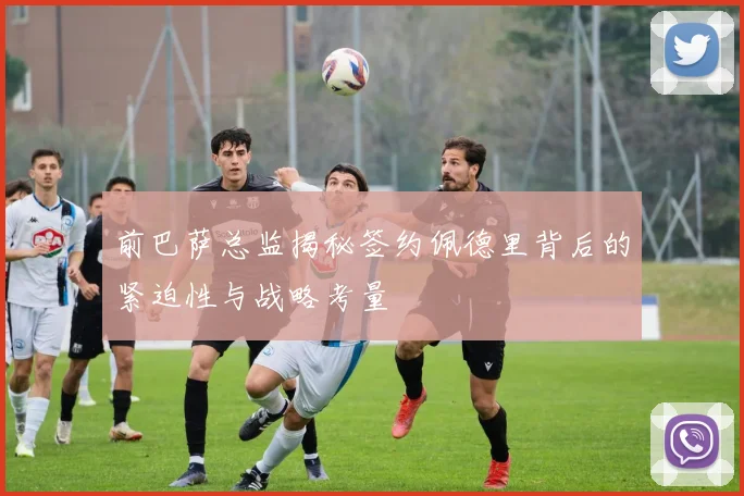 前巴萨总监揭秘签约佩德里背后的紧迫性与战略考量