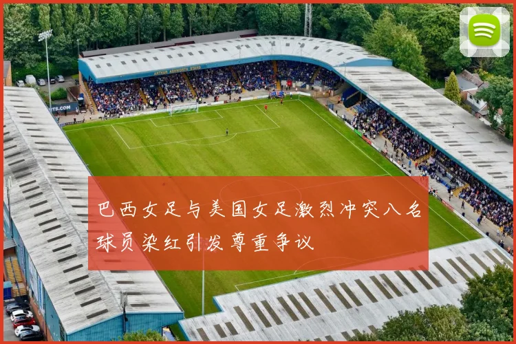 巴西女足与美国女足激烈冲突八名球员染红引发尊重争议