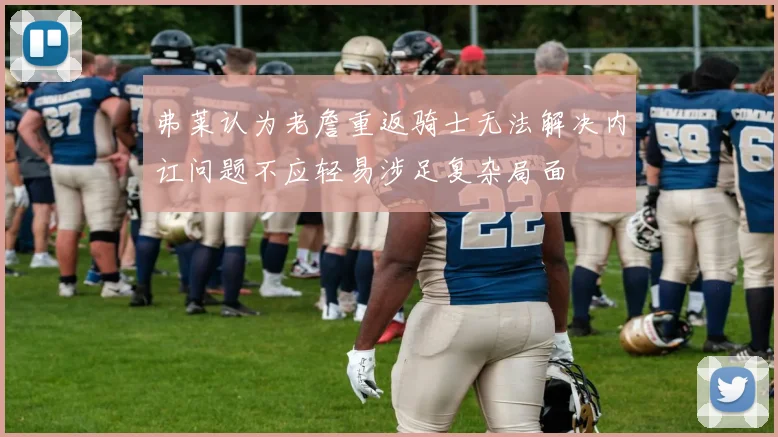 弗莱认为老詹重返骑士无法解决内讧问题不应轻易涉足复杂局面