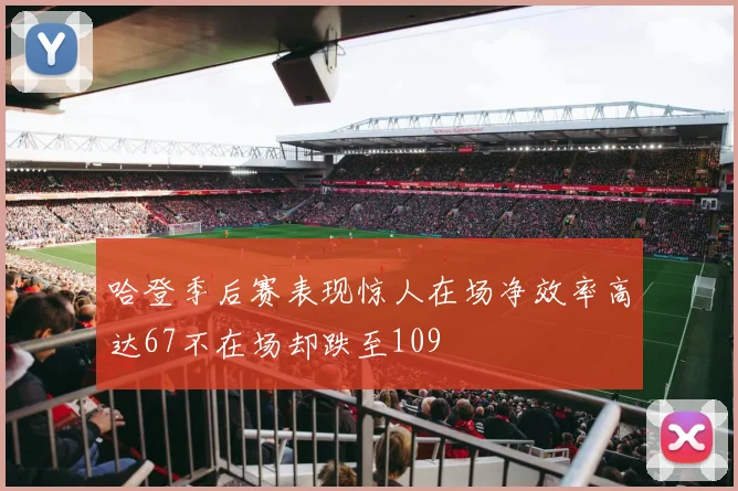 哈登季后赛表现惊人在场净效率高达67不在场却跌至109