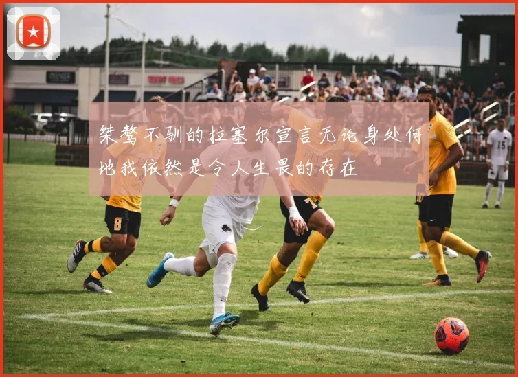 桀骜不驯的拉塞尔宣言无论身处何地我依然是令人生畏的存在
