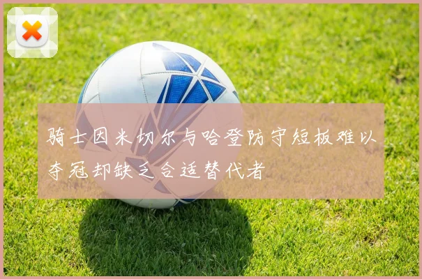 骑士因米切尔与哈登防守短板难以夺冠却缺乏合适替代者