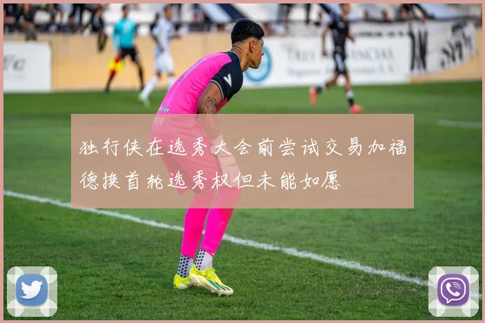 独行侠在选秀大会前尝试交易加福德换首轮选秀权但未能如愿
