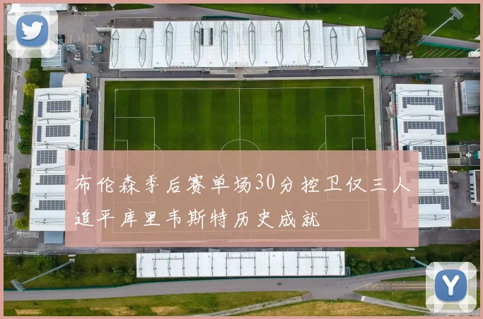 布伦森季后赛单场30分控卫仅三人追平库里韦斯特历史成就