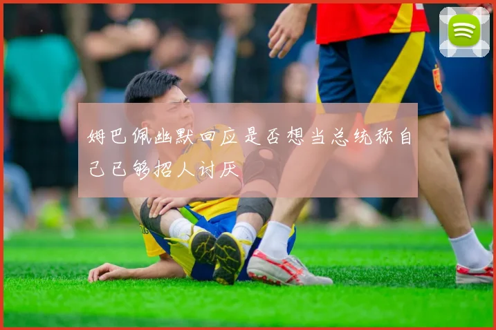 姆巴佩幽默回应是否想当总统称自己已够招人讨厌