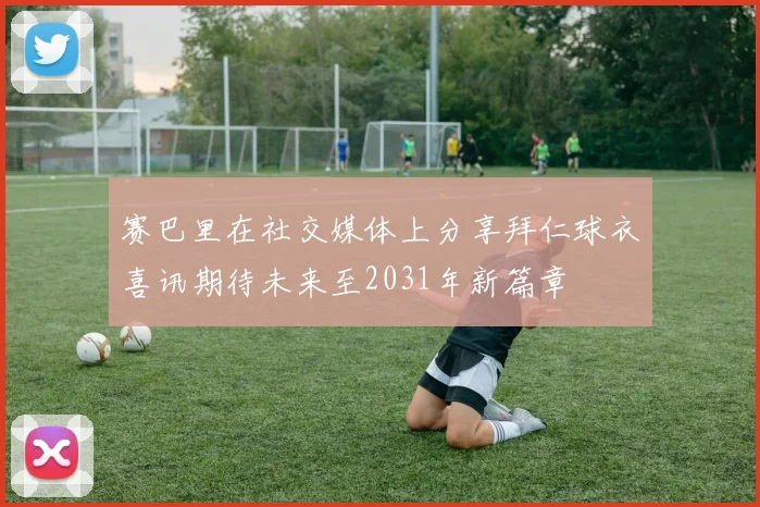 赛巴里在社交媒体上分享拜仁球衣喜讯期待未来至2031年新篇章