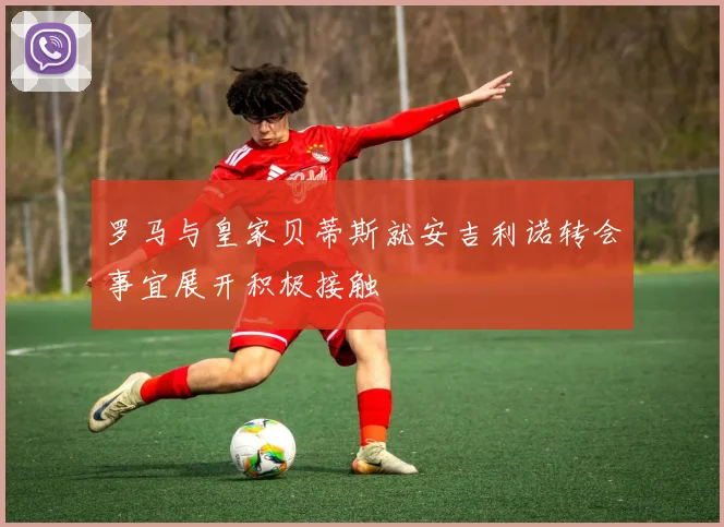 罗马与皇家贝蒂斯就安吉利诺转会事宜展开积极接触
