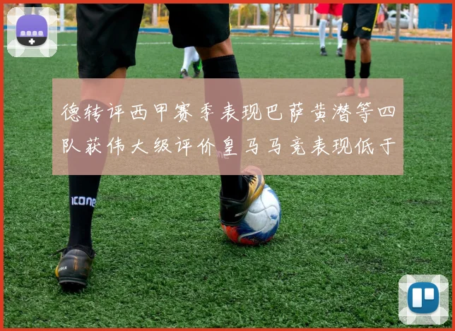 德转评西甲赛季表现巴萨黄潜等四队获伟大级评价皇马马竞表现低于预期
