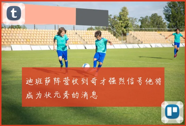 迪班萨阵营收到奇才强烈信号他将成为状元秀的消息