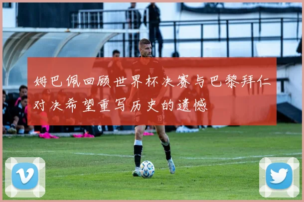 姆巴佩回顾世界杯决赛与巴黎拜仁对决希望重写历史的遗憾