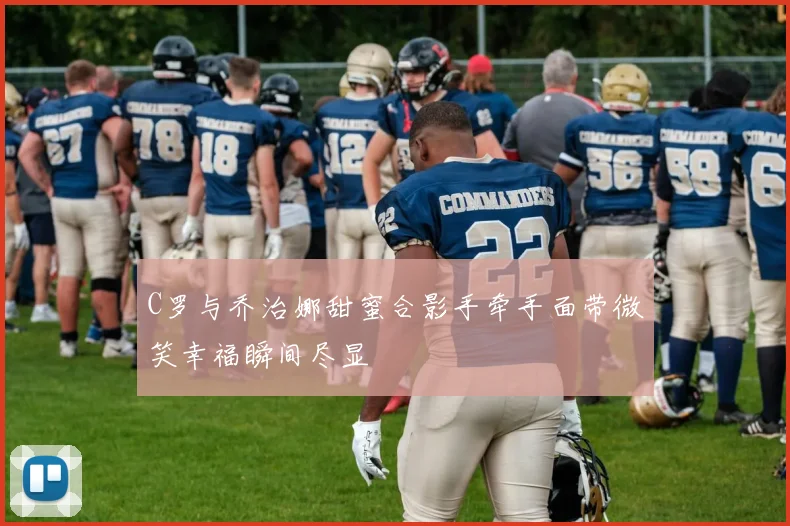 C罗与乔治娜甜蜜合影手牵手面带微笑幸福瞬间尽显