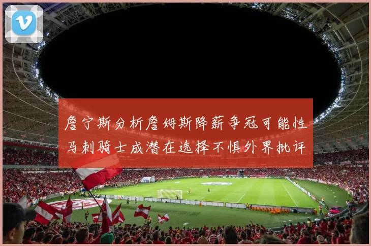 詹宁斯分析詹姆斯降薪争冠可能性马刺骑士成潜在选择不惧外界批评
