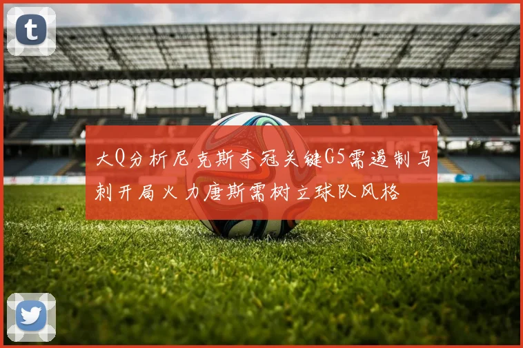 大Q分析尼克斯夺冠关键G5需遏制马刺开局火力唐斯需树立球队风格