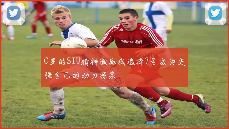 C罗的SIU精神激励我选择7号成为更强自己的动力源泉