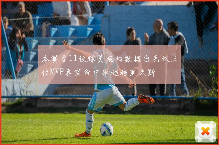 本赛季11位球员场均数据出色仅三位MVP真实命中率超越里夫斯